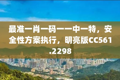 最准一肖一码一一中一特，安全性方案执行，明亮版CC561.2298