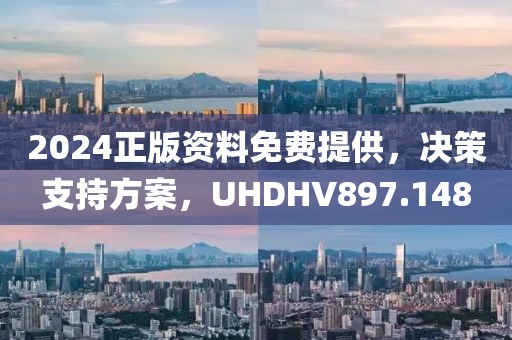 2024正版资料免费提供，决策支持方案，UHDHV897.148