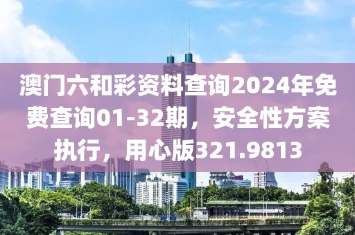澳门六和彩资料查询2024年免费查询01-32期，安全性方案执行，用心版321.9813