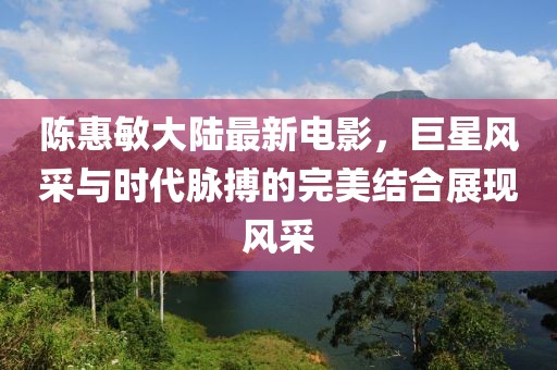 陈惠敏大陆最新电影，巨星风采与时代脉搏的完美结合展现风采