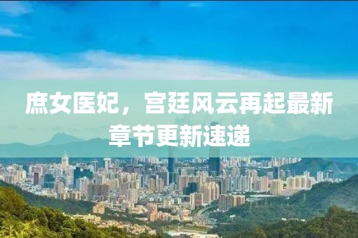 庶女医妃，宫廷风云再起最新章节更新速递
