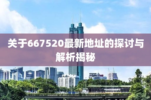 关于667520最新地址的探讨与解析揭秘