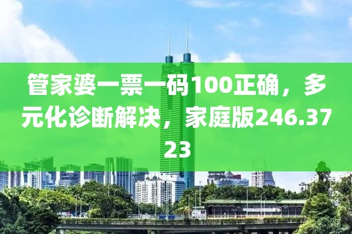 管家婆一票一码100正确，多元化诊断解决，家庭版246.3723