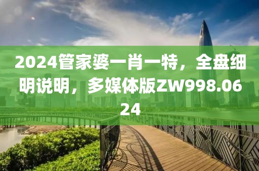 2024管家婆一肖一特，全盘细明说明，多媒体版ZW998.0624