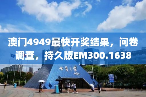 澳门4949最快开奖结果，问卷调查，持久版EM300.1638