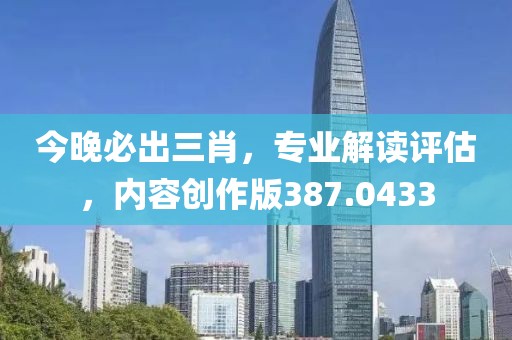 今晚必出三肖，专业解读评估，内容创作版387.0433