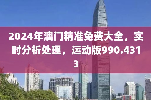2024年澳门精准免费大全，实时分析处理，运动版990.4313