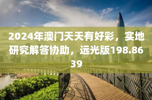 2024年澳门天天有好彩，实地研究解答协助，远光版198.8639