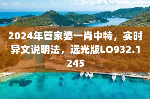 2024年管家婆一肖中特，实时异文说明法，远光版LO932.1245