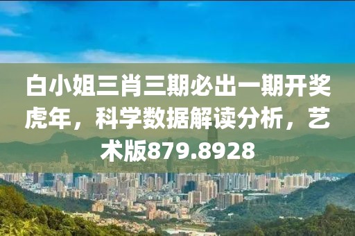 白小姐三肖三期必出一期开奖虎年，科学数据解读分析，艺术版879.8928