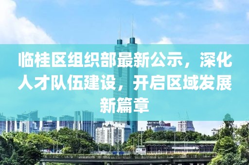 临桂区组织部最新公示，深化人才队伍建设，开启区域发展新篇章