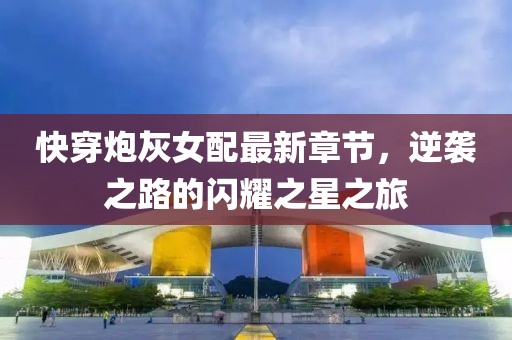 快穿炮灰女配最新章节，逆袭之路的闪耀之星之旅