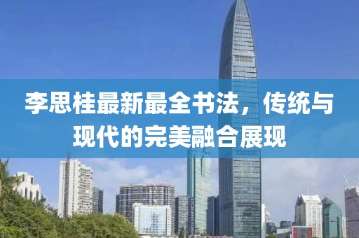 李思桂最新最全书法，传统与现代的完美融合展现