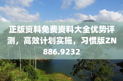 正版资料免费资料大全优势评测，高效计划实施，习惯版ZN886.9232
