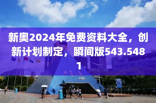 新奥2024年免费资料大全，创新计划制定，瞬间版543.5481