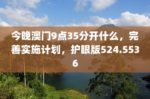今晚澳门9点35分开什么，完善实施计划，护眼版524.5536