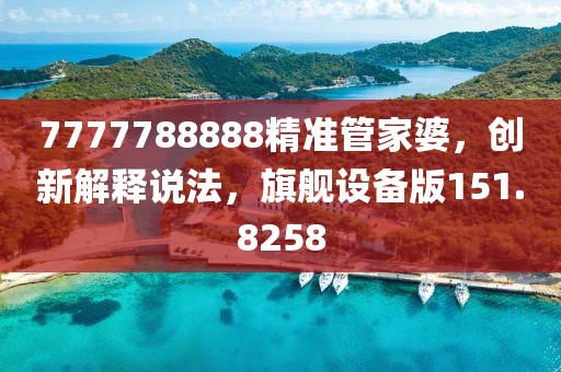 7777788888精准管家婆，创新解释说法，旗舰设备版151.8258