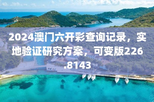 2024澳门六开彩查询记录，实地验证研究方案，可变版226.8143