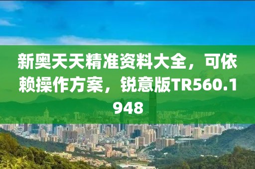 新奥天天精准资料大全，可依赖操作方案，锐意版TR560.1948