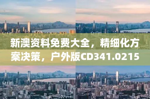 新澳资料免费大全，精细化方案决策，户外版CD341.0215
