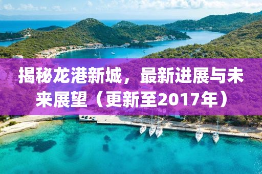 揭秘龙港新城，最新进展与未来展望（更新至2017年）