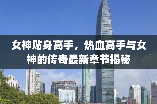女神贴身高手，热血高手与女神的传奇最新章节揭秘