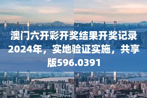 澳门六开彩开奖结果开奖记录2024年，实地验证实施，共享版596.0391