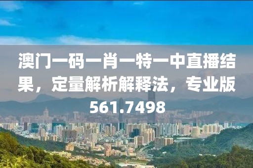 澳门一码一肖一特一中直播结果，定量解析解释法，专业版561.7498