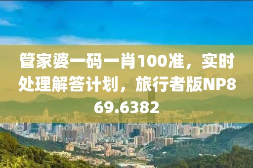 管家婆一码一肖100准，实时处理解答计划，旅行者版NP869.6382