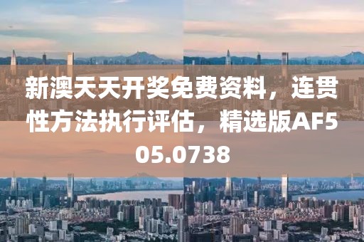 新澳天天开奖免费资料，连贯性方法执行评估，精选版AF505.0738