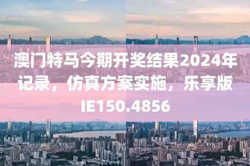 澳门特马今期开奖结果2024年记录，仿真方案实施，乐享版IE150.4856