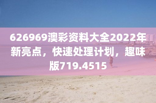626969澳彩资料大全2022年新亮点，快速处理计划，趣味版719.4515