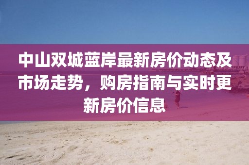中山双城蓝岸最新房价动态及市场走势，购房指南与实时更新房价信息
