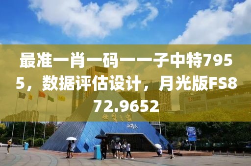 最准一肖一码一一子中特7955，数据评估设计，月光版FS872.9652