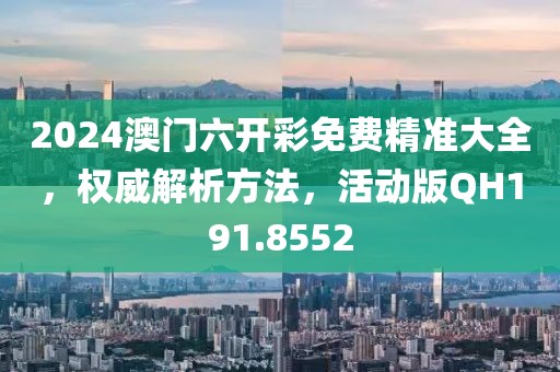 2024澳门六开彩免费精准大全，权威解析方法，活动版QH191.8552