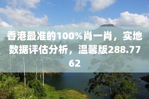 香港最准的100%肖一肖，实地数据评估分析，温馨版288.7762