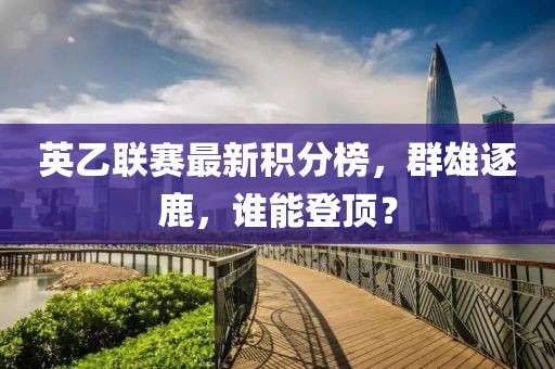 英乙联赛最新积分榜，群雄逐鹿，谁能登顶？