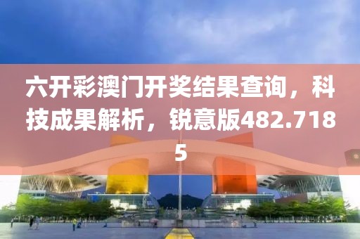 六开彩澳门开奖结果查询，科技成果解析，锐意版482.7185