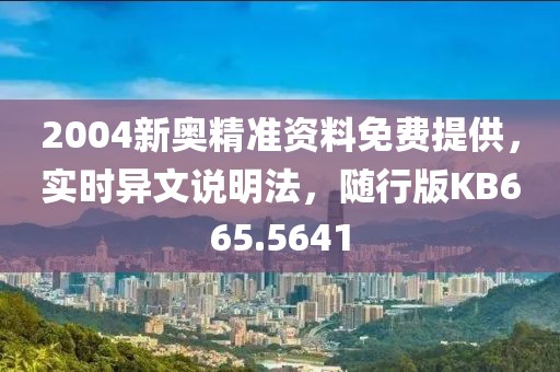 2004新奥精准资料免费提供，实时异文说明法，随行版KB665.5641