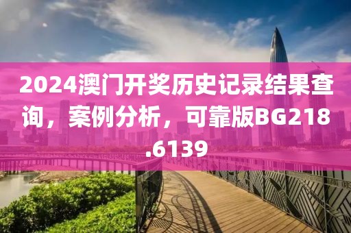 2024澳门开奖历史记录结果查询，案例分析，可靠版BG218.6139