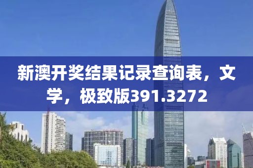新澳开奖结果记录查询表，文学，极致版391.3272