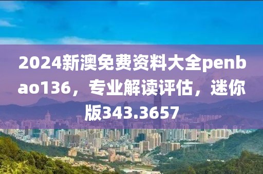 2024新澳免费资料大全penbao136，专业解读评估，迷你版343.3657