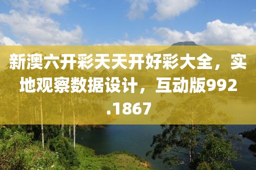 新澳六开彩天天开好彩大全，实地观察数据设计，互动版992.1867