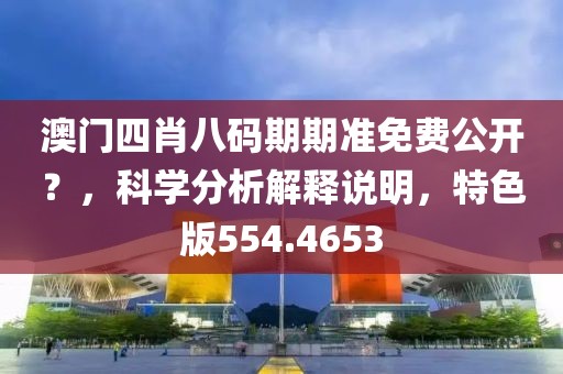 澳门四肖八码期期准免费公开？，科学分析解释说明，特色版554.4653