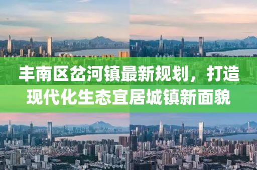 丰南区岔河镇最新规划，打造现代化生态宜居城镇新面貌