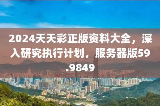2024天天彩正版资料大全，深入研究执行计划，服务器版59.9849