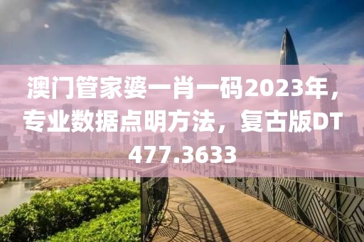 澳门管家婆一肖一码2023年，专业数据点明方法，复古版DT477.3633