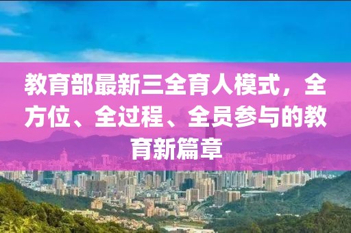 教育部最新三全育人模式，全方位、全过程、全员参与的教育新篇章