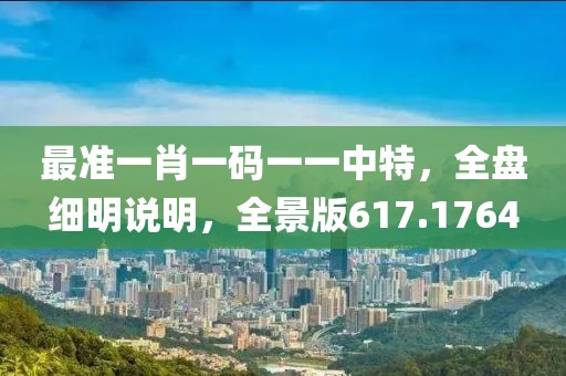最准一肖一码一一中特，全盘细明说明，全景版617.1764