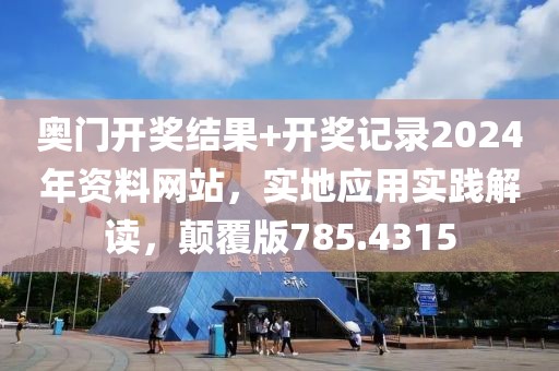 奥门开奖结果+开奖记录2024年资料网站，实地应用实践解读，颠覆版785.4315